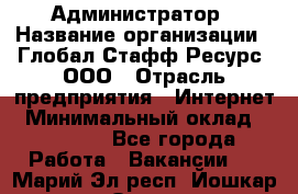 Администратор › Название организации ­ Глобал Стафф Ресурс, ООО › Отрасль предприятия ­ Интернет › Минимальный оклад ­ 25 000 - Все города Работа » Вакансии   . Марий Эл респ.,Йошкар-Ола г.